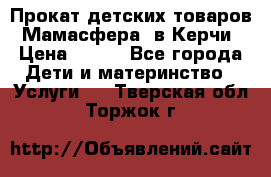 Прокат детских товаров “Мамасфера“ в Керчи › Цена ­ 500 - Все города Дети и материнство » Услуги   . Тверская обл.,Торжок г.